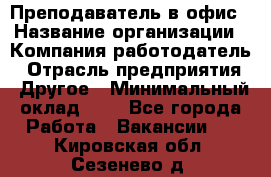 Преподаватель в офис › Название организации ­ Компания-работодатель › Отрасль предприятия ­ Другое › Минимальный оклад ­ 1 - Все города Работа » Вакансии   . Кировская обл.,Сезенево д.